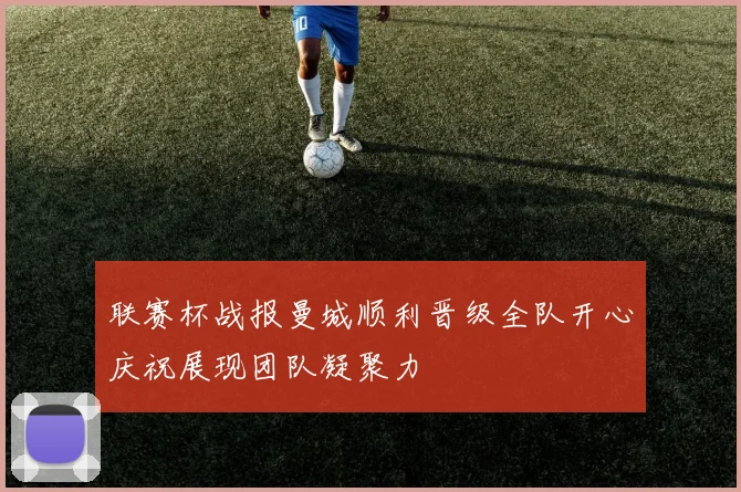 联赛杯战报曼城顺利晋级全队开心庆祝展现团队凝聚力