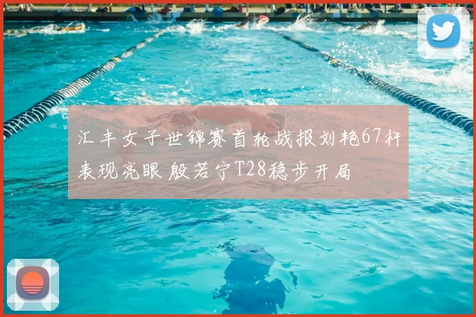 汇丰女子世锦赛首轮战报刘艳67杆表现亮眼 殷若宁T28稳步开局