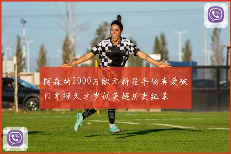 阿森纳2000万欧元新星半场奔袭破门年轻天才岁创英超历史纪录