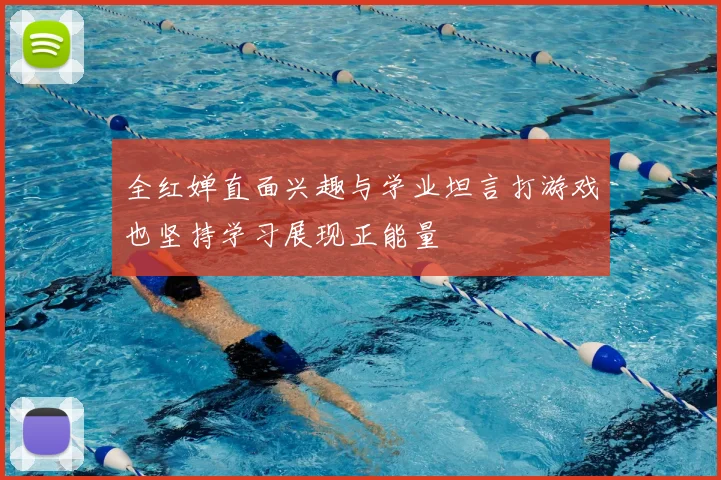 全红婵直面兴趣与学业坦言打游戏也坚持学习展现正能量