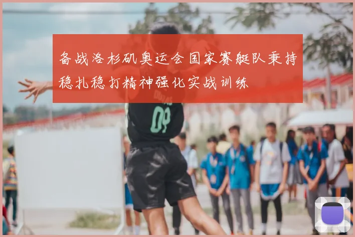 备战洛杉矶奥运会国家赛艇队秉持稳扎稳打精神强化实战训练