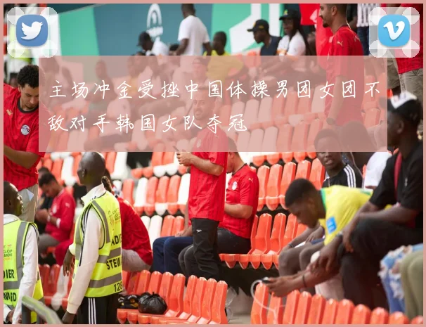 主场冲金受挫中国体操男团女团不敌对手韩国女队夺冠