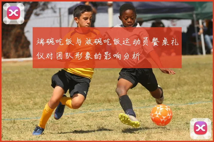 端碗吃饭与放碗吃饭运动员餐桌礼仪对团队形象的影响分析