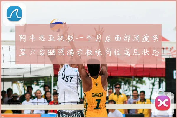 阿韦洛亚执教一个月后面部消瘦明显六台晒照揭示教练岗位高压状态