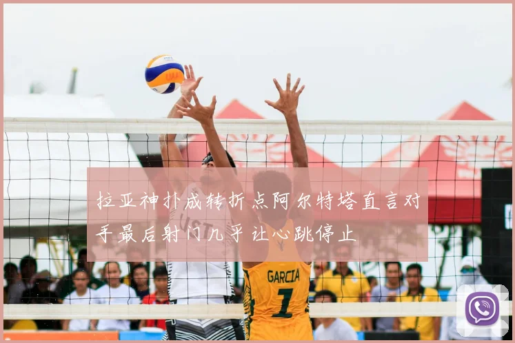 拉亚神扑成转折点阿尔特塔直言对手最后射门几乎让心跳停止