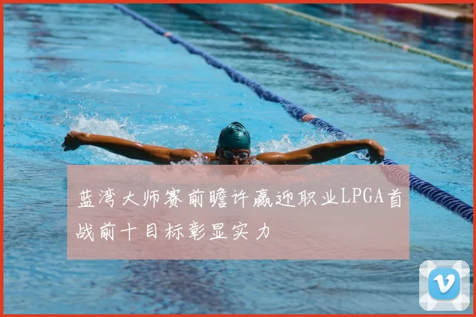 蓝湾大师赛前瞻许赢迎职业LPGA首战前十目标彰显实力