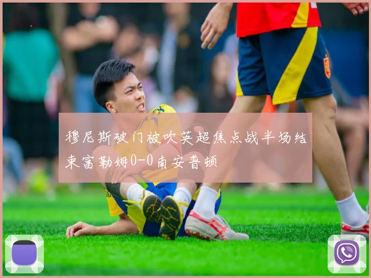 穆尼斯破门被吹英超焦点战半场结束富勒姆0-0南安普顿