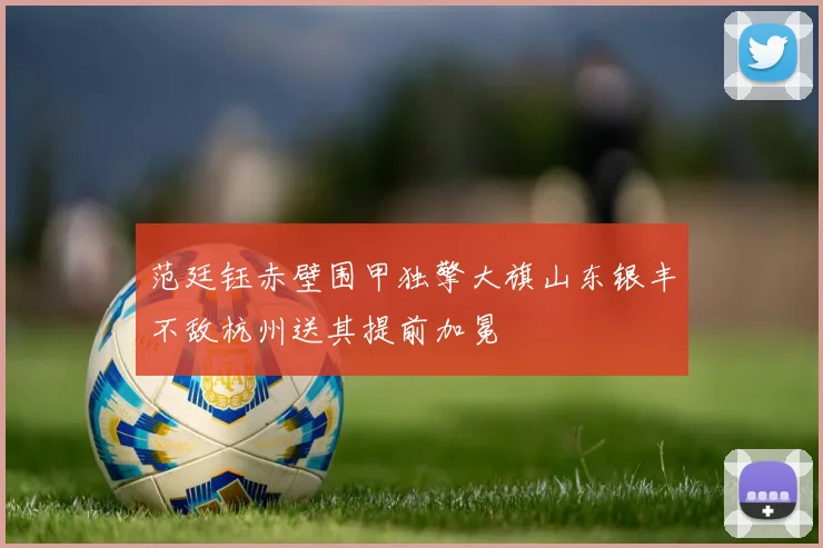 范廷钰赤壁围甲独擎大旗山东银丰不敌杭州送其提前加冕