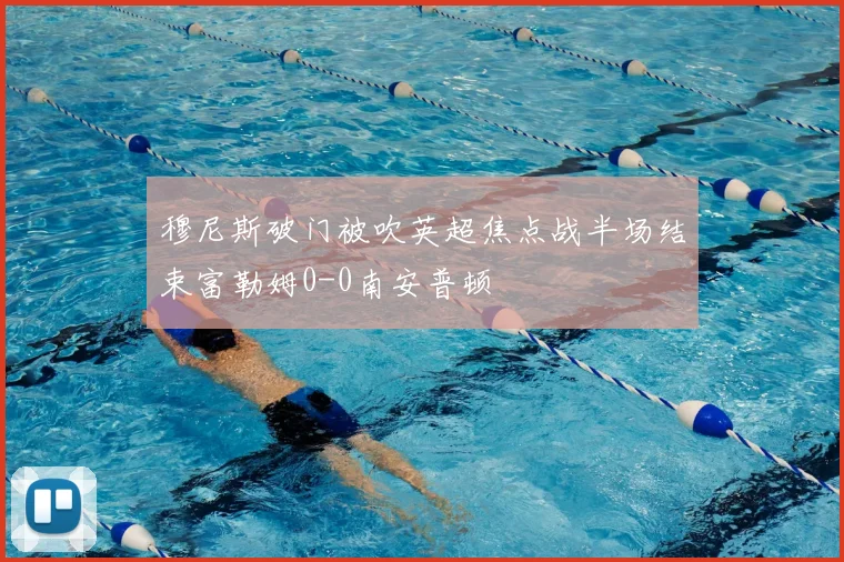 穆尼斯破门被吹英超焦点战半场结束富勒姆0-0南安普顿