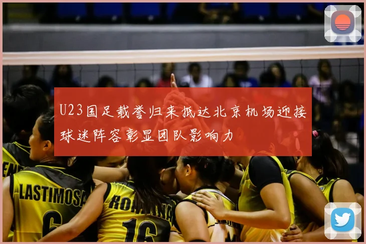 U23国足载誉归来抵达北京机场迎接球迷阵容彰显团队影响力