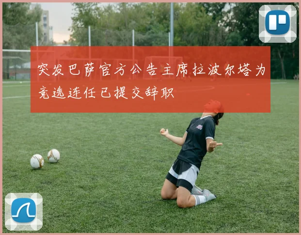 突发巴萨官方公告主席拉波尔塔为竞选连任已提交辞职