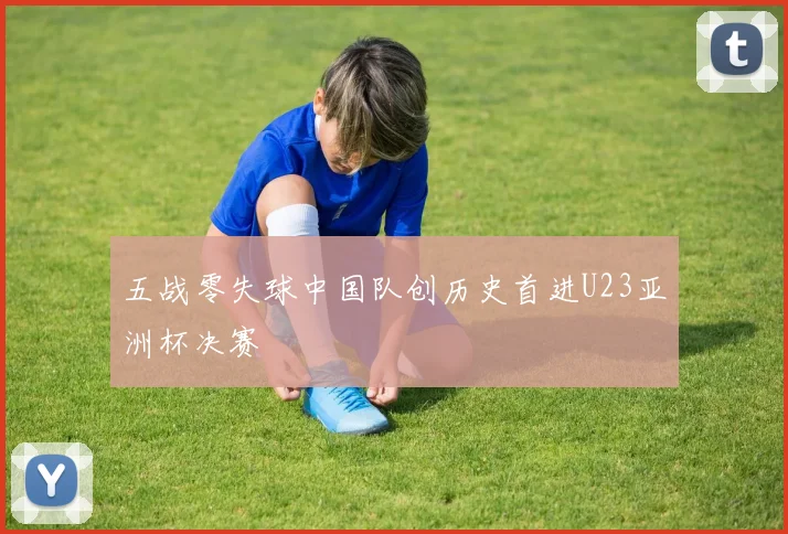 五战零失球中国队创历史首进U23亚洲杯决赛