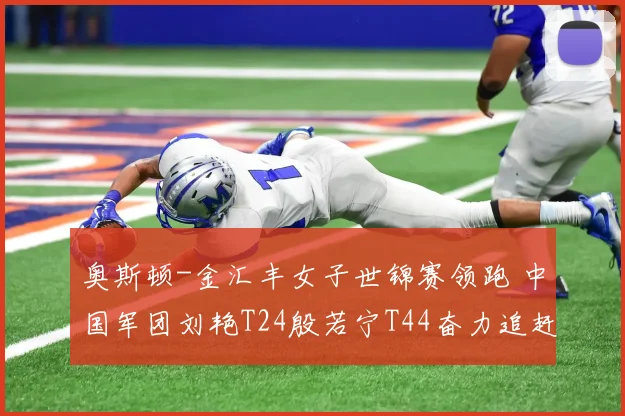 奥斯顿-金汇丰女子世锦赛领跑 中国军团刘艳T24殷若宁T44奋力追赶